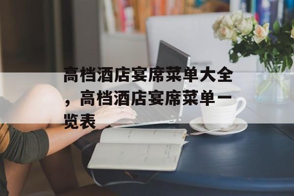 高档酒店宴席菜单大全，高档酒店宴席菜单一览表-第1张图片-