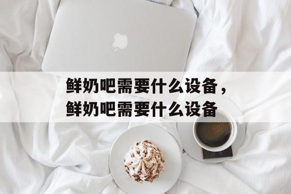 鲜奶吧需要什么设备，鲜奶吧需要什么设备-第1张图片-