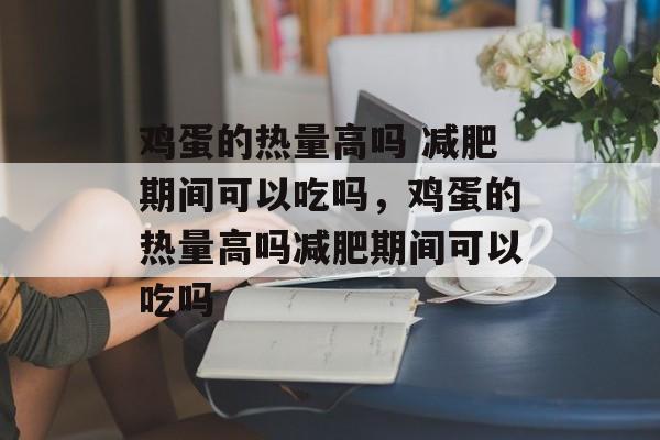 鸡蛋的热量高吗 减肥期间可以吃吗，鸡蛋的热量高吗减肥期间可以吃吗-第1张图片-