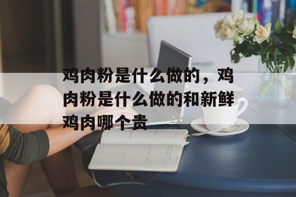 鸡肉粉是什么做的，鸡肉粉是什么做的和新鲜鸡肉哪个贵-第1张图片-