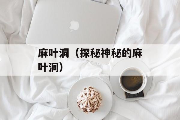 麻叶洞（探秘神秘的麻叶洞）-第1张图片-