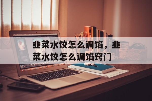 韭菜水饺怎么调馅，韭菜水饺怎么调馅窍门-第1张图片-