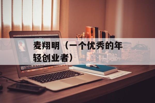 麦翔明（一个优秀的年轻创业者）-第1张图片-