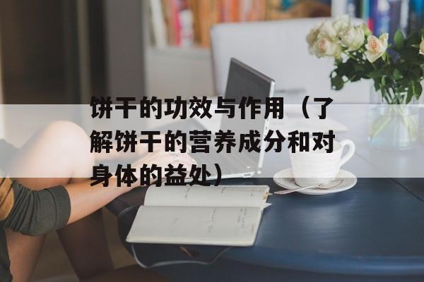 饼干的功效与作用（了解饼干的营养成分和对身体的益处）-第1张图片-