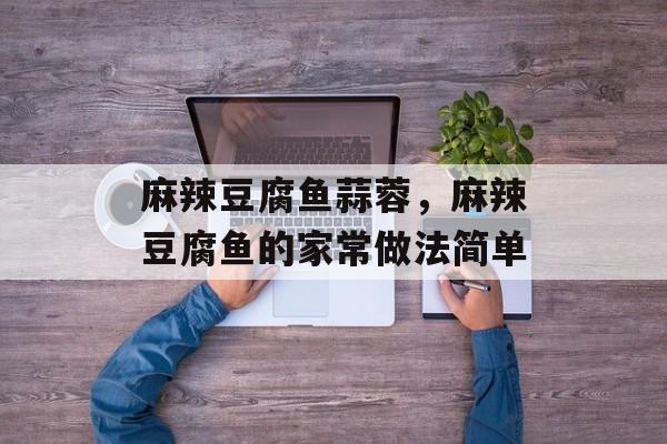 麻辣豆腐鱼蒜蓉，麻辣豆腐鱼的家常做法简单-第1张图片-