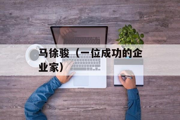 马徐骏（一位成功的企业家）-第1张图片-