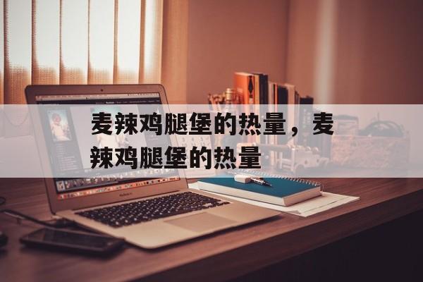 麦辣鸡腿堡的热量，麦辣鸡腿堡的热量-第1张图片-