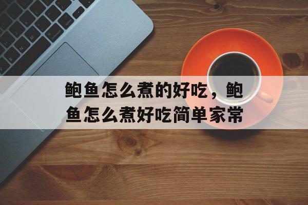 鲍鱼怎么煮的好吃，鲍鱼怎么煮好吃简单家常-第1张图片-
