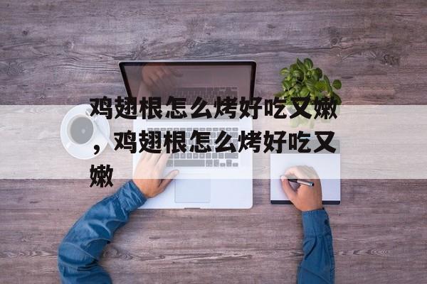 鸡翅根怎么烤好吃又嫩，鸡翅根怎么烤好吃又嫩-第1张图片-
