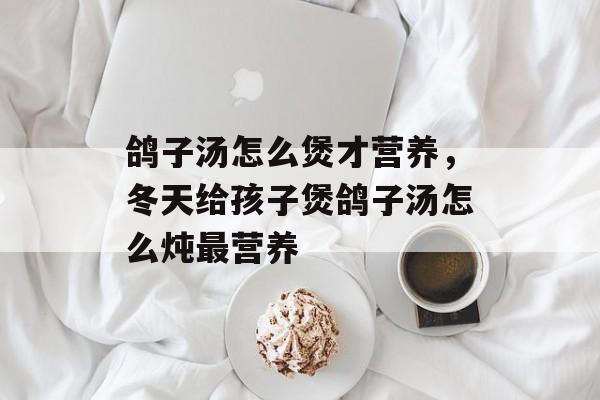 鸽子汤怎么煲才营养，冬天给孩子煲鸽子汤怎么炖最营养-第1张图片-