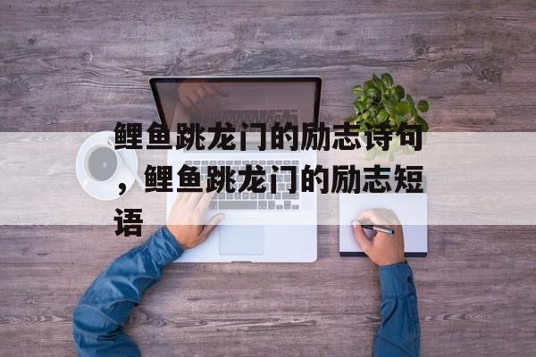 鲤鱼跳龙门的励志诗句，鲤鱼跳龙门的励志短语-第1张图片-