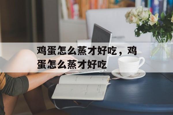 鸡蛋怎么蒸才好吃，鸡蛋怎么蒸才好吃-第1张图片-