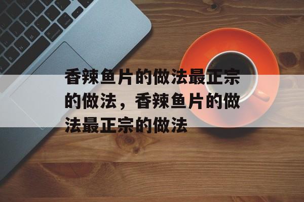 香辣鱼片的做法最正宗的做法，香辣鱼片的做法最正宗的做法-第1张图片-