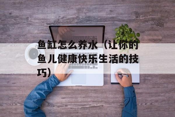 鱼缸怎么养水（让你的鱼儿健康快乐生活的技巧）-第1张图片-