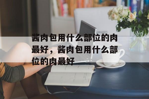 酱肉包用什么部位的肉最好，酱肉包用什么部位的肉最好-第1张图片-