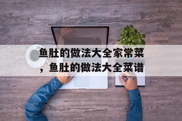 鱼肚的做法大全家常菜，鱼肚的做法大全菜谱-第1张图片-