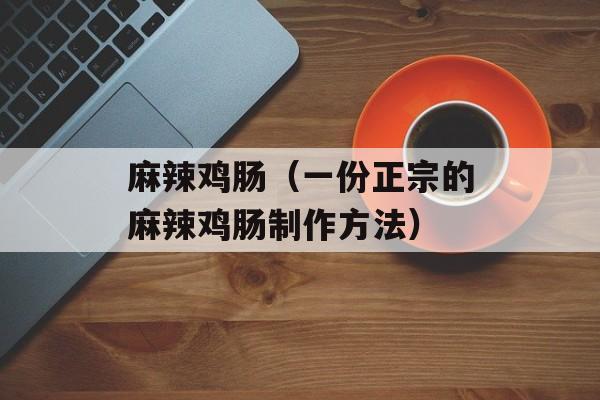 麻辣鸡肠（一份正宗的麻辣鸡肠制作方法）-第1张图片-