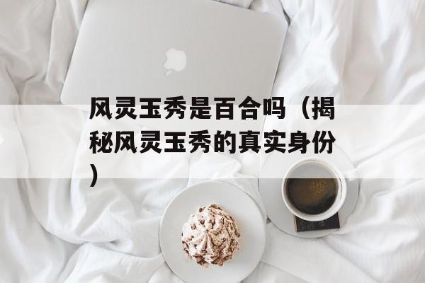 风灵玉秀是百合吗（揭秘风灵玉秀的真实身份）-第1张图片-