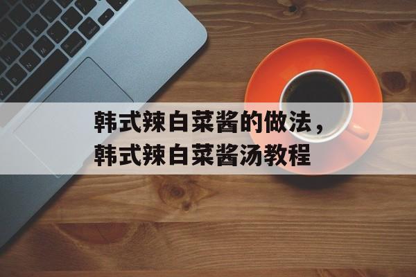 韩式辣白菜酱的做法，韩式辣白菜酱汤教程-第1张图片-