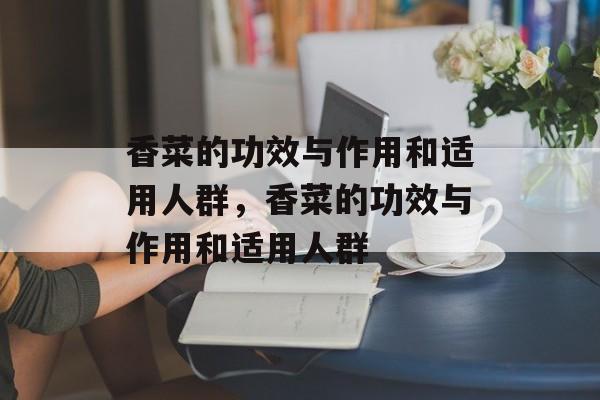 香菜的功效与作用和适用人群，香菜的功效与作用和适用人群-第1张图片-