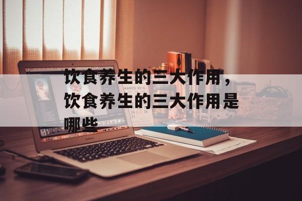 饮食养生的三大作用，饮食养生的三大作用是哪些-第1张图片-