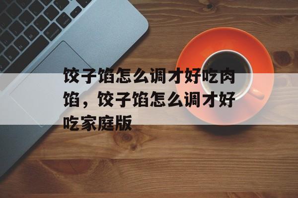 饺子馅怎么调才好吃肉馅，饺子馅怎么调才好吃家庭版-第1张图片-