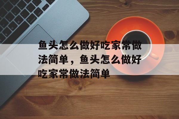 鱼头怎么做好吃家常做法简单，鱼头怎么做好吃家常做法简单-第1张图片-