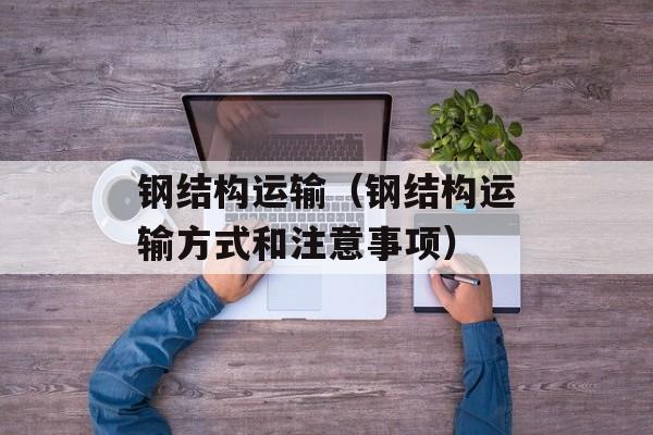 钢结构运输（钢结构运输方式和注意事项）-第1张图片-