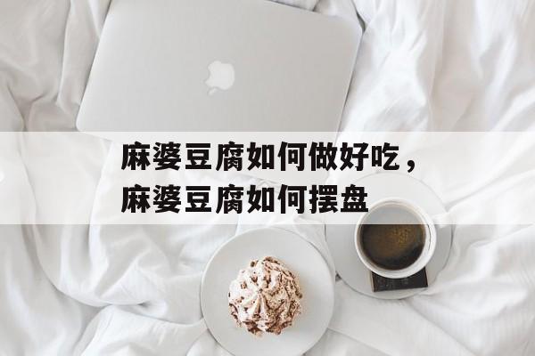 麻婆豆腐如何做好吃，麻婆豆腐如何摆盘-第1张图片-