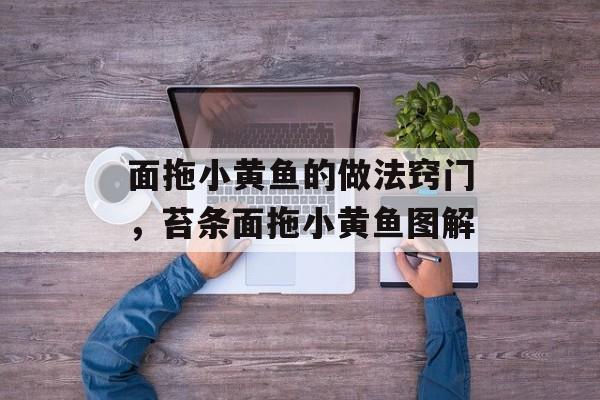 面拖小黄鱼的做法窍门，苔条面拖小黄鱼图解-第1张图片-