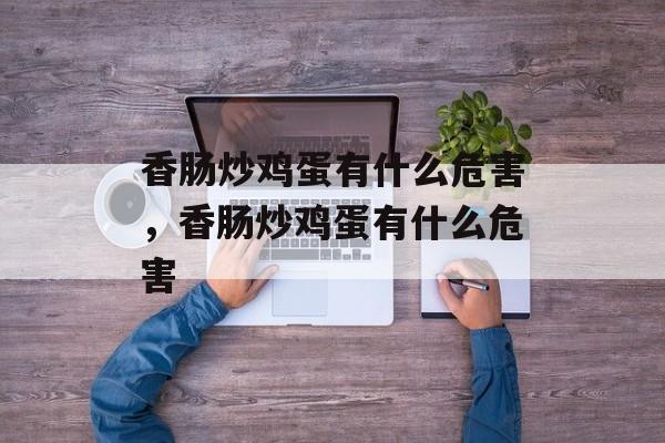 香肠炒鸡蛋有什么危害，香肠炒鸡蛋有什么危害-第1张图片-