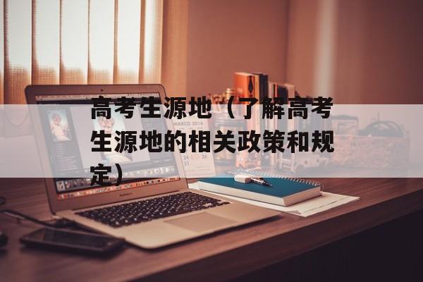 高考生源地（了解高考生源地的相关政策和规定）-第1张图片-