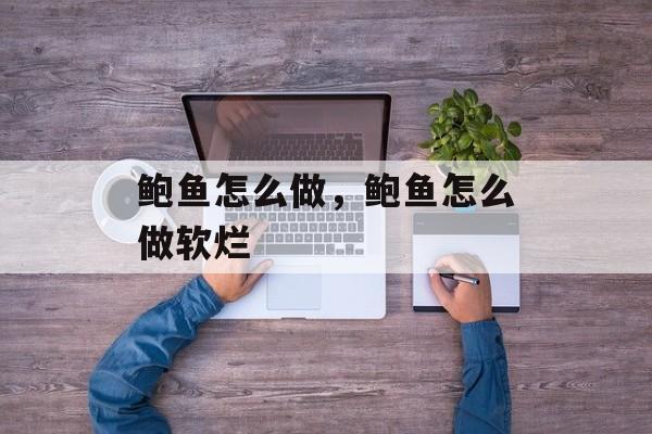 鲍鱼怎么做，鲍鱼怎么做软烂-第1张图片-