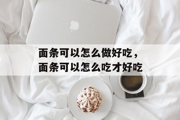 面条可以怎么做好吃，面条可以怎么吃才好吃-第1张图片-