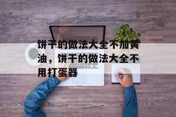 饼干的做法大全不加黄油，饼干的做法大全不用打蛋器-第1张图片-