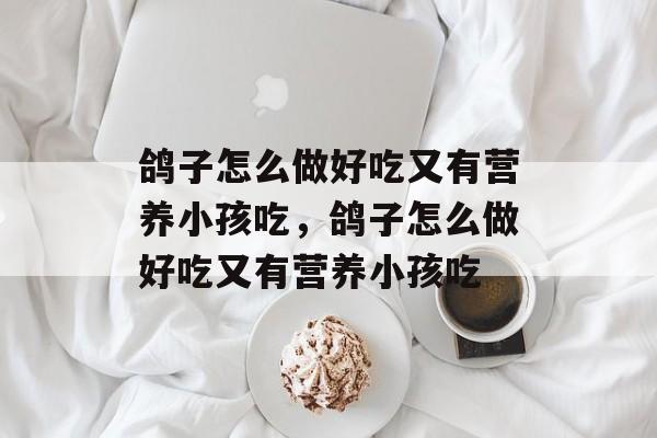 鸽子怎么做好吃又有营养小孩吃，鸽子怎么做好吃又有营养小孩吃-第1张图片-