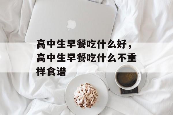 高中生早餐吃什么好，高中生早餐吃什么不重样食谱-第1张图片-