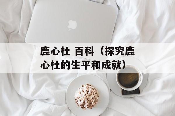 鹿心杜 百科（探究鹿心杜的生平和成就）-第1张图片-