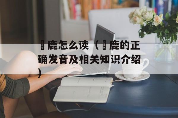 麀鹿怎么读（麀鹿的正确发音及相关知识介绍）-第1张图片-