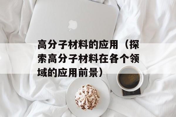 高分子材料的应用（探索高分子材料在各个领域的应用前景）-第1张图片-