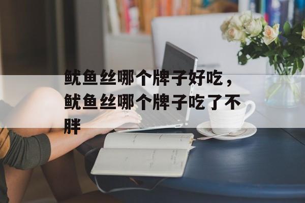 鱿鱼丝哪个牌子好吃，鱿鱼丝哪个牌子吃了不胖-第1张图片-
