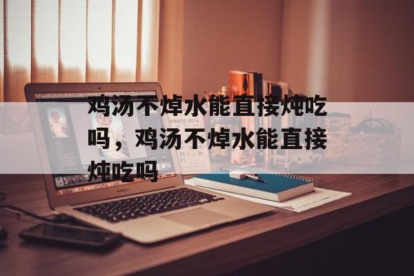 鸡汤不焯水能直接炖吃吗，鸡汤不焯水能直接炖吃吗-第1张图片-