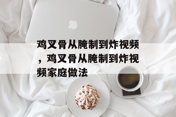 鸡叉骨从腌制到炸视频，鸡叉骨从腌制到炸视频家庭做法-第1张图片-