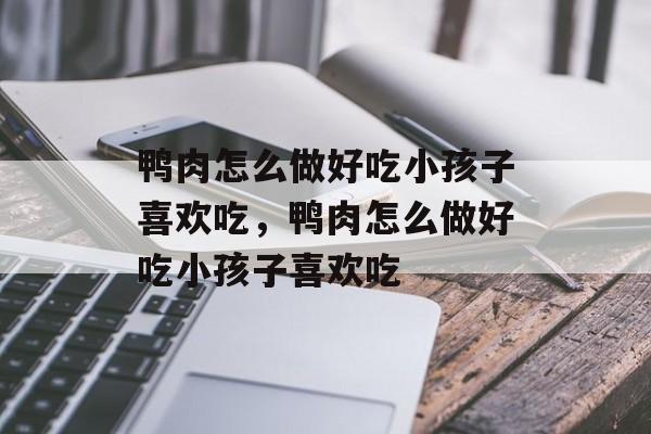 鸭肉怎么做好吃小孩子喜欢吃，鸭肉怎么做好吃小孩子喜欢吃-第1张图片-