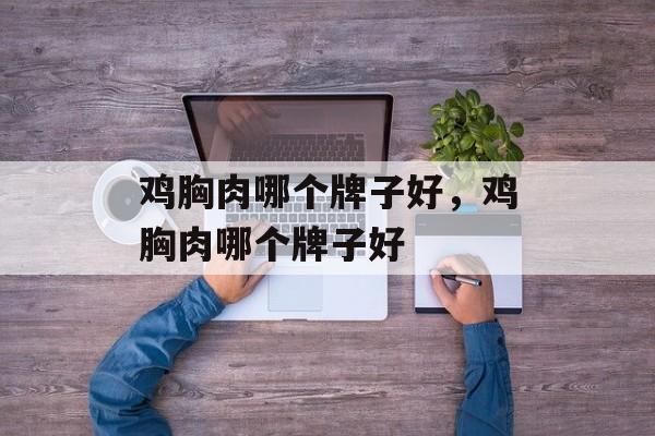 鸡胸肉哪个牌子好，鸡胸肉哪个牌子好-第1张图片-