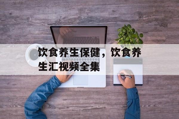 饮食养生保健，饮食养生汇视频全集-第1张图片-