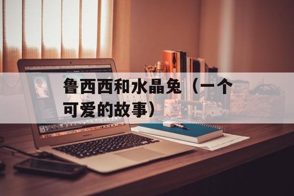 鲁西西和水晶兔（一个可爱的故事）-第1张图片-