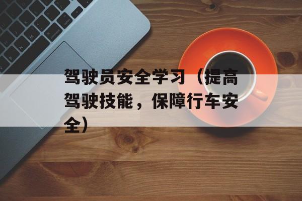 驾驶员安全学习（提高驾驶技能，保障行车安全）-第1张图片-