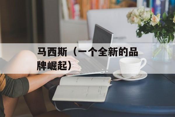 马西斯（一个全新的品牌崛起）-第1张图片-