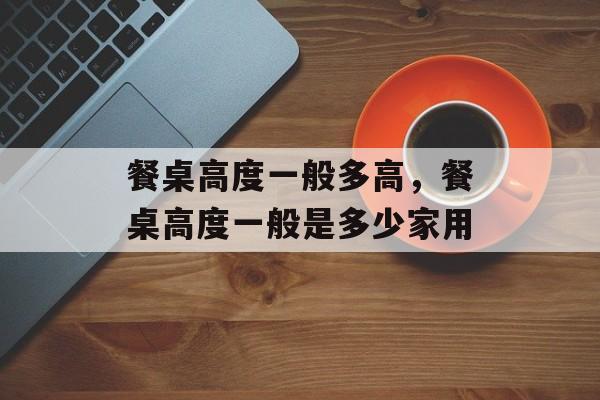 餐桌高度一般多高，餐桌高度一般是多少家用-第1张图片-